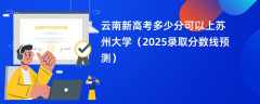 云南新高考多少分可以上苏州大学（2025录取分数线预测）