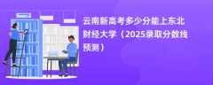 云南新高考多少分能上东北财经大学（2025录取分数线预测）