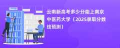云南新高考多少分能上南京中医药大学（2025录取分数线预测）