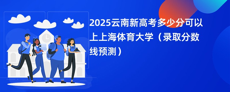 2025云南新高考多少分可以上上海体育大学（录取分数线预测）