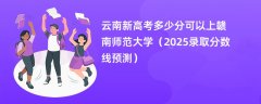 云南新高考多少分可以上赣南师范大学（2025录取分数线预测）