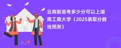 云南新高考多少分可以上湖南工商大学（2025录取分数线预测）