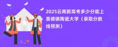 2025云南新高考多少分能上景德镇陶瓷大学（录取分数线预测）