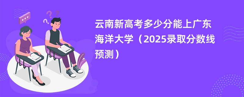 云南新高考多少分能上广东海洋大学(2025录取分数线预测)