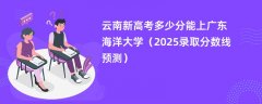 云南新高考多少分能上广东海洋大学(2025录取分数线预测)