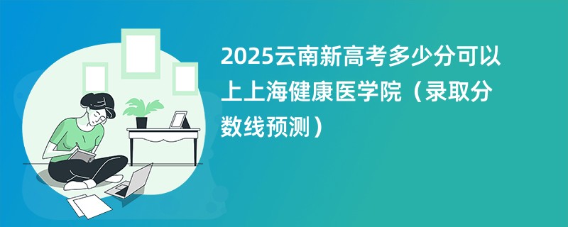 2025云南新高考多少分可以上上海健康医学院(录取分数线预测)