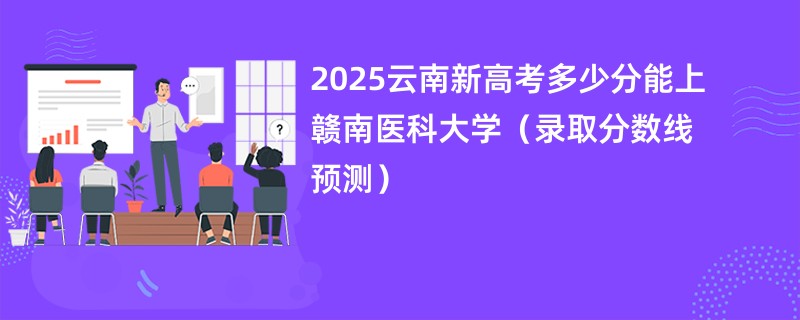 2025云南新高考多少分能上赣南医科大学（录取分数线预测）