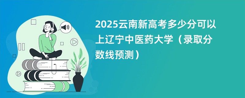2025云南新高考多少分可以上辽宁中医药大学(录取分数线预测)