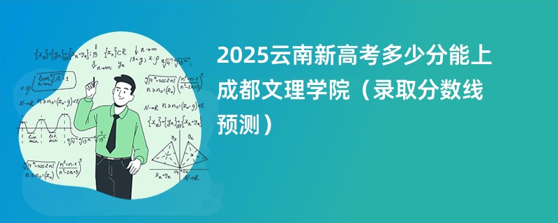 2025云南新高考多少分能上成都文理学院（录取分数线预测）