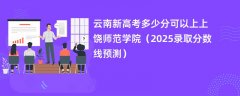 云南新高考多少分可以上上饶师范学院(2025录取分数线预测)