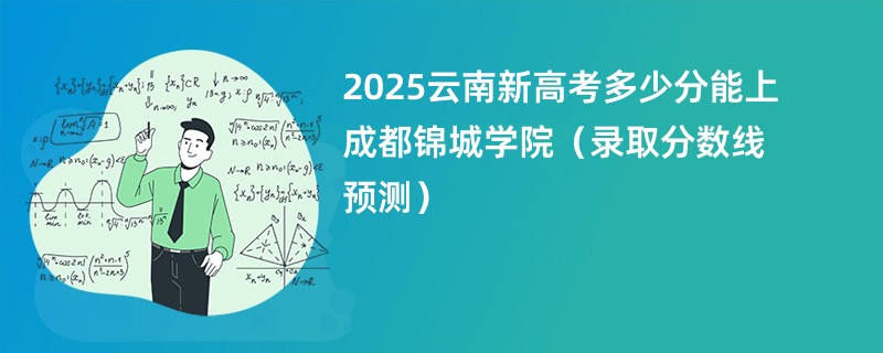 2025云南新高考多少分能上成都锦城学院（录取分数线预测）