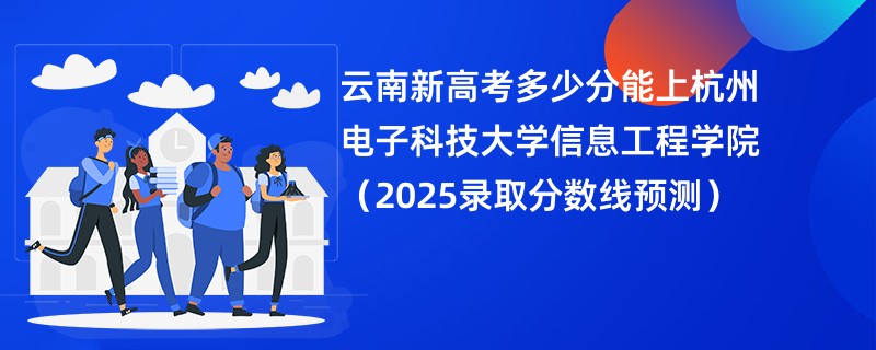 云南新高考多少分能上杭州电子科技大学信息工程学院（2025录取分数线预测）