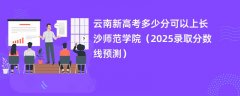 云南新高考多少分可以上长沙师范学院（2025录取分数线预测）