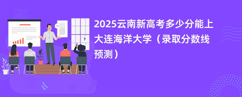 2025云南新高考多少分能上大连海洋大学（录取分数线预测）