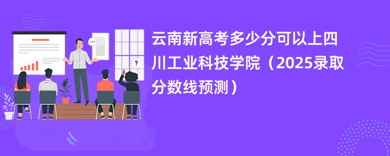 云南新高考多少分可以上四川工业科技学院(2025录取分数线预测)
