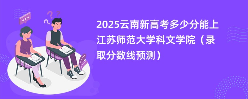 2025云南新高考多少分能上江苏师范大学科文学院（录取分数线预测）