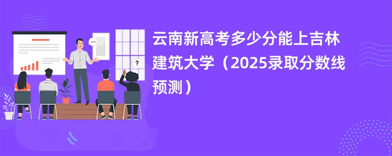 云南新高考多少分能上吉林建筑大学(2025录取分数线预测)