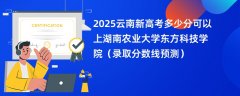 2025云南新高考多少分可以上湖南农业大学东方科技学院(录取分数线预测)