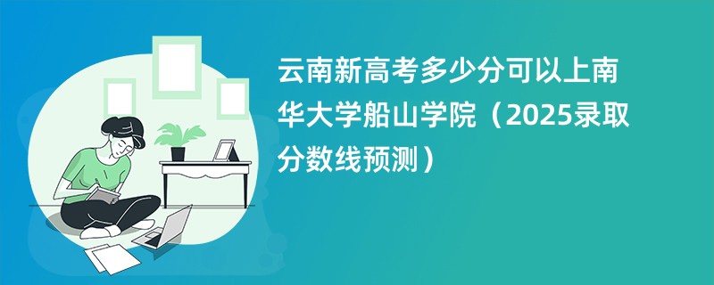 云南新高考多少分可以上南华大学船山学院（2025录取分数线预测）