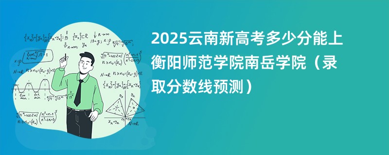 2025云南新高考多少分能上衡阳师范学院南岳学院(录取分数线预测)