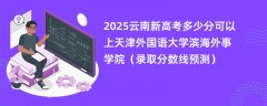 2025云南新高考多少分可以上天津外国语大学滨海外事学院(录取分数线预测)