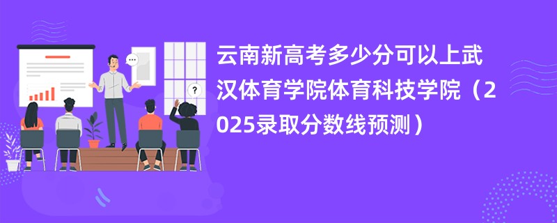 云南新高考多少分可以上武汉体育学院体育科技学院(2025录取分数线预测)