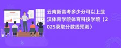 云南新高考多少分可以上武汉体育学院体育科技学院(2025录取分数线预测)