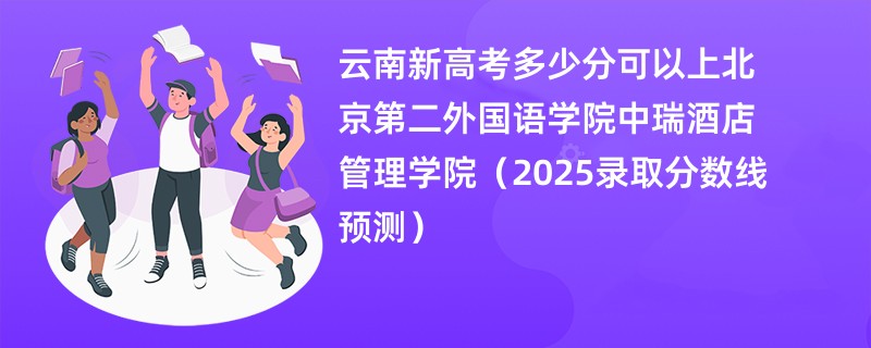 云南新高考多少分可以上北京第二外国语学院中瑞酒店管理学院（2025录取分数线预测）