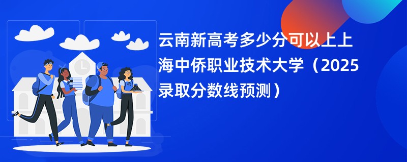 云南新高考多少分可以上上海中侨职业技术大学（2025录取分数线预测）