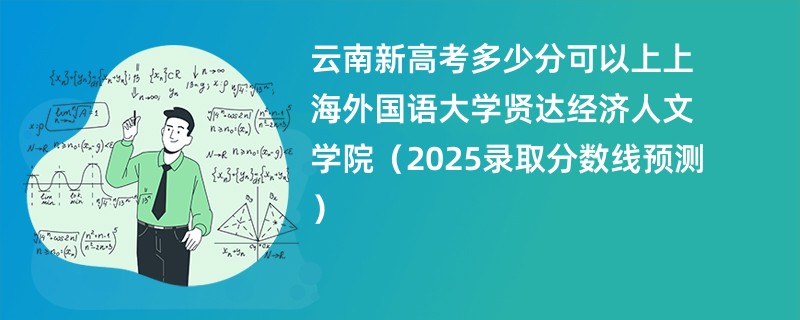 云南新高考多少分可以上上海外国语大学贤达经济人文学院(2025录取分数线预测)
