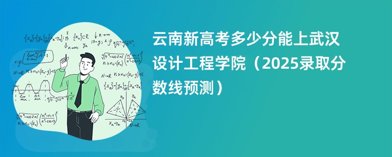云南新高考多少分能上武汉设计工程学院(2025录取分数线预测)