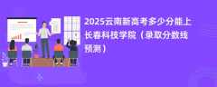 2025云南新高考多少分能上长春科技学院（录取分数线预测）