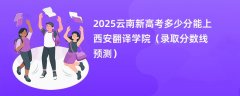 2025云南新高考多少分能上西安翻译学院(录取分数线预测)