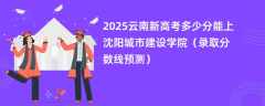 2025云南新高考多少分能上沈阳城市建设学院（录取分数线预测）
