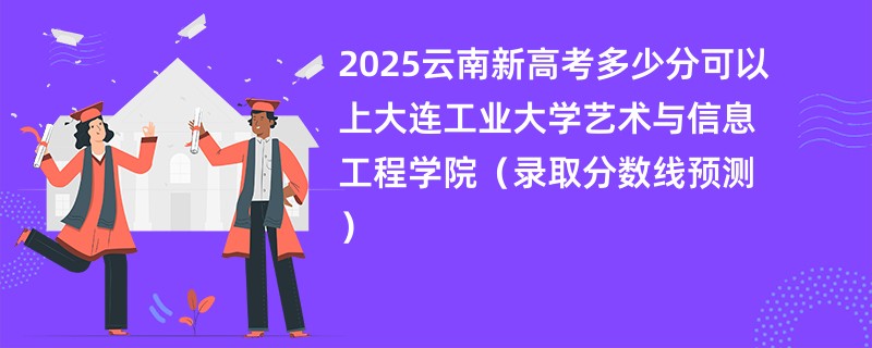 2025云南新高考多少分可以上大连工业大学艺术与信息工程学院(录取分数线预测)