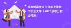 云南新高考多少分能上扬州市职业大学（2025录取分数线预测）