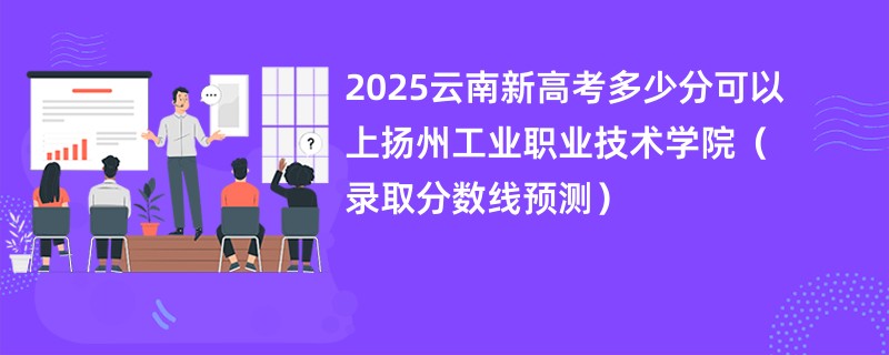 2025云南新高考多少分可以上扬州工业职业技术学院(录取分数线预测)