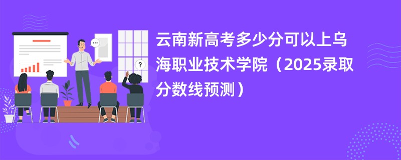 云南新高考多少分可以上乌海职业技术学院(2025录取分数线预测)