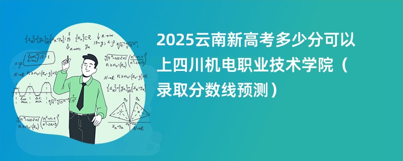 2025云南新高考多少分可以上四川机电职业技术学院(录取分数线预测)