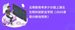 云南新高考多少分能上湖北生物科技职业学院(2025录取分数线预测)