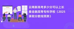云南新高考多少分可以上长春金融高等专科学校（2025录取分数线预测）