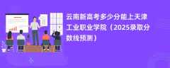 云南新高考多少分能上天津工业职业学院（2025录取分数线预测）