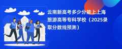 云南新高考多少分能上上海旅游高等专科学校（2025录取分数线预测）