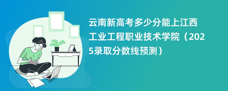 云南新高考多少分能上江西工业工程职业技术学院（2025录取分数线预测）