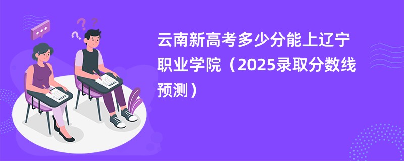 云南新高考多少分能上辽宁职业学院(2025录取分数线预测)