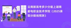 云南新高考多少分能上湖南邮电职业技术学院(2025录取分数线预测)
