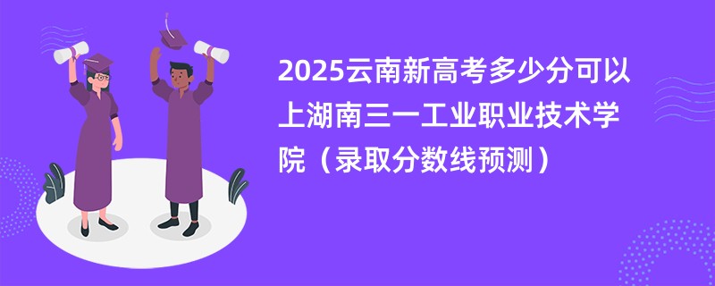 2025云南新高考多少分可以上湖南三一工业职业技术学院(录取分数线预测)