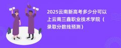 2025云南新高考多少分可以上云南三鑫职业技术学院(录取分数线预测)