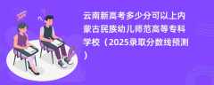 云南新高考多少分可以上内蒙古民族幼儿师范高等专科学校（2025录取分数线预测）