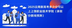 2025云南新高考多少分可以上上饶职业技术学院(录取分数线预测)
